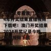 今晚来看看澳门2024年开奖结果直播视频下载吧！澳门开奖结果2024开奖记录今晚直播视频下载