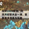 玩转2004新澳门天天开好彩大全一澳，赢取更多惊喜与乐趣