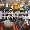 深渊恐惧锤石：探索《英雄联盟》中这款皮肤的魅力与市场价值