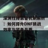 深渊柱掉装备机制解析：如何提升DNF挑战效率与装备品质