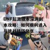 DNF起源版本深渊副本攻略：如何顺利进入与挑战技巧分享