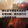 强化关卡掉落无间齿轮处理攻略：提升技巧与心态调整分享