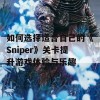 如何选择适合自己的《Sniper》关卡提升游戏体验与乐趣