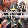 远古深渊是否会被删去？DNF玩家对副本未来的热议与讨论