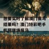 想要实时了解澳门赛马结果吗？澳门特彩吧手机网现场报马