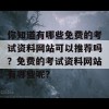 你知道有哪些免费的考试资料网站可以推荐吗？免费的考试资料网站有哪些呢？