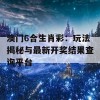 澳门6合生肖彩：玩法揭秘与最新开奖结果查询平台