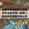 想要准确掌握澳门的四肖投注技巧吗？新澳门精准四肖期期中特公开1