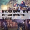 探索深渊的呼唤：独特RPG游戏体验与社区互动详解