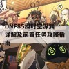 DNF85级时空深渊详解及前置任务攻略指南