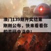 澳门139期开奖结果刚刚公布，快来看看你的号码中没中！