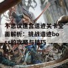 不思议迷宫遗迹关卡全面解析：挑战遗迹boss的攻略与技巧