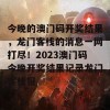 今晚的澳门码开奖结果，龙门客栈的消息一网打尽！2023澳门码今晚开奖结果记录龙门客栈报