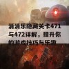 消消乐隐藏关卡471与472详解，提升你的游戏技巧与乐趣