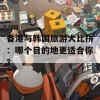 香港与韩国旅游大比拼：哪个目的地更适合你？