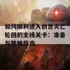 如何顺利进入创世灭亡轮回的主线关卡：准备与策略指南