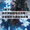 《地下城与勇士》85级武神刷图加点攻略｜全面解析与最佳加点推荐