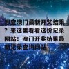 想查澳门最新开奖结果？来这里看看这份记录网站！澳门开奖结果最新记录查询网站