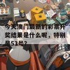 今天澳门最新的彩票开奖结果是什么呢，特别是53号？