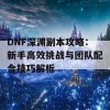 DNF深渊副本攻略：新手高效挑战与团队配合技巧解析