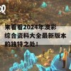 来看看2024年澳彩综合资料大全最新版本的独特之处！