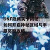 DNF隐藏关卡揭秘：如何开启神秘区域与丰厚奖励攻略