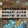 想要快速获取澳门彩库网新版本吗？这儿有最新版本下载！澳门彩库网最新版本下载