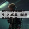 DNF远古深渊副本攻略：入口位置、挑战策略与奖励分享