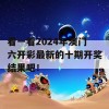 看一看2024年澳门六开彩最新的十期开奖结果吧！