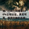 澳门三码三码精准100%公司认证，真实可靠，值得信赖的选择！