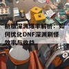 新版深渊爆率解析：如何优化DNF深渊刷怪效率与收益