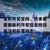 家彩开奖官网，快来看看最新的开奖信息和你关注的彩票动态！