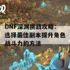 DNF深渊挑战攻略：选择最佳副本提升角色战斗力的方法