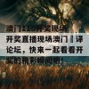 澳门118开奖现场 开奖直播现场澳门恵译论坛，快来一起看看开奖的精彩瞬间吧！