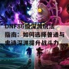 DNF86级深渊玩法指南：如何选择普通与史诗深渊提升战斗力