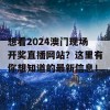 想看2024澳门现场开奖直播网站？这里有你想知道的最新信息！