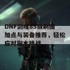 DNF剑魂85级刷图加点与装备推荐，轻松应对副本挑战