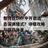 如何在DNF中开启远古深渊模式？详细攻略与技巧分享