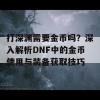 打深渊需要金币吗？深入解析DNF中的金币使用与装备获取技巧