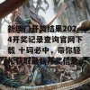 新澳门开奖结果2024开奖记录查询官网下载 十码必中，带你轻松获取最新开奖信息！