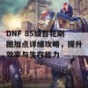 DNF 85级百花刷图加点详细攻略，提升效率与生存能力