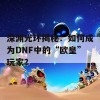 深渊光环揭秘：如何成为DNF中的“欧皇”玩家？