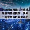 大众网官网澳门开奖结果查询直播回放，快来一起看精彩内容重温吧！