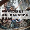 DNF90级深渊副本详解：装备获取技巧与挑战攻略