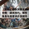 《原神》螺旋深渊全面攻略：通关技巧、推荐角色与高星评价获取方法