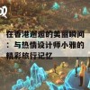 在香港邂逅的美丽瞬间：与热情设计师小雅的精彩旅行记忆