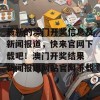 最新的澳门开奖信息及新闻报道，快来官网下载吧！澳门开奖结果 新闻报道网站官网下载