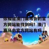 你知道澳门赛马会的官方网站能找到吗？澳门赛马会官方网站有吗