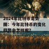 2024年比特币走势图：今年比特币的变化趋势会怎样呢？