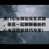 澳门心水版论坛玄武版，带你一起聊聊最新的心水话题和技巧分享！